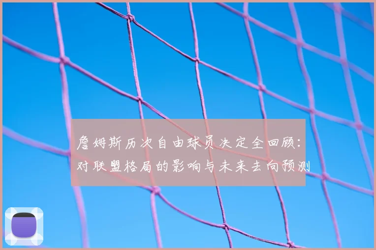 詹姆斯历次自由球员决定全回顾：对联盟格局的影响与未来去向预测