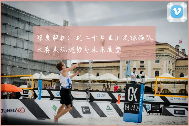 深度解析：近二十年亚洲足球强队大赛表现趋势与未来展望