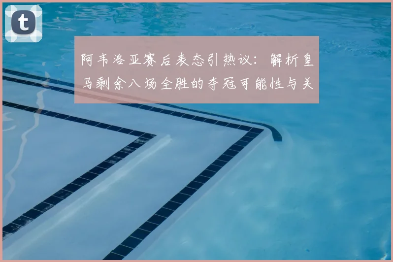 阿韦洛亚赛后表态引热议：解析皇马剩余八场全胜的夺冠可能性与关键赛程