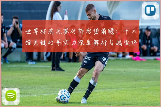 世界杯淘汰赛对阵形势前瞻：十六强关键对手实力深度解析与战役评估