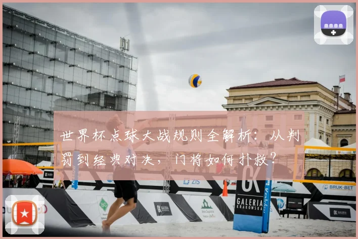 世界杯点球大战规则全解析：从判罚到经典对决，门将如何扑救？