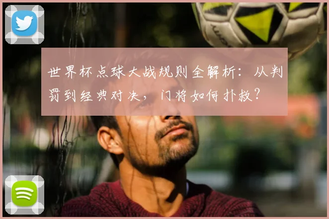 世界杯点球大战规则全解析：从判罚到经典对决，门将如何扑救？