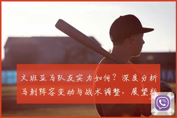 文班亚马队友实力如何？深度分析马刺阵容变动与战术调整，展望新赛季潜力