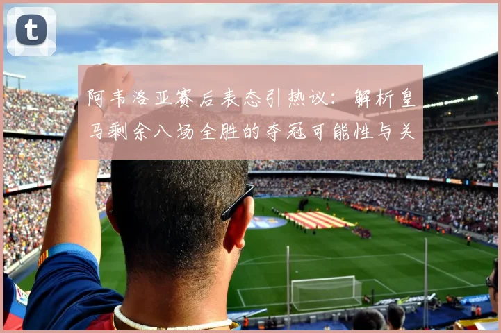 阿韦洛亚赛后表态引热议：解析皇马剩余八场全胜的夺冠可能性与关键赛程