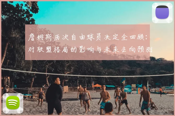詹姆斯历次自由球员决定全回顾：对联盟格局的影响与未来去向预测