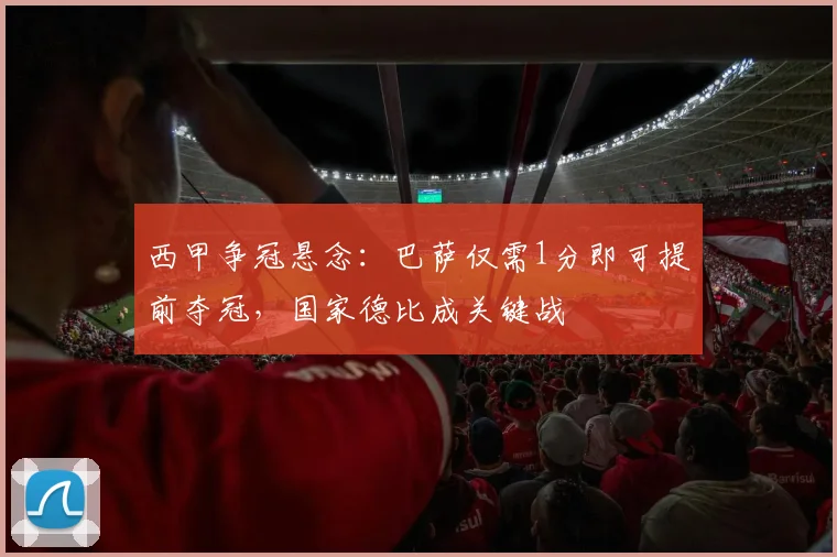 西甲争冠悬念:巴萨仅需1分即可提前夺冠,国家德比成关键战