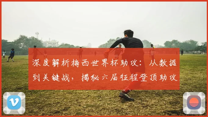 深度解析梅西世界杯助攻：从数据到关键战，揭秘六届征程登顶助攻王的历程